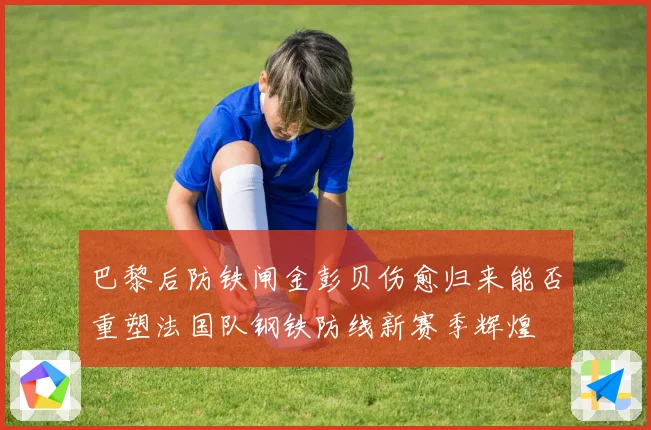 巴黎后防铁闸金彭贝伤愈归来能否重塑法国队钢铁防线新赛季辉煌