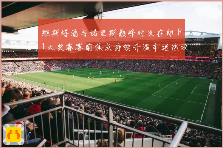 维斯塔潘与诺里斯巅峰对决在即 F1大奖赛赛前焦点持续升温车迷热议不断
