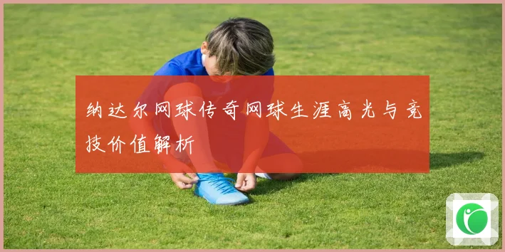 纳达尔网球传奇网球生涯高光与竞技价值解析