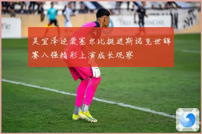吴宜泽逆袭塞尔比挺进斯诺克世锦赛八强精彩上演成长观察