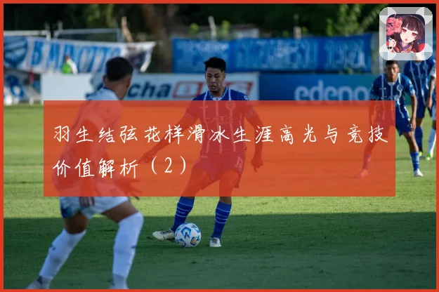 羽生结弦花样滑冰生涯高光与竞技价值解析（2）