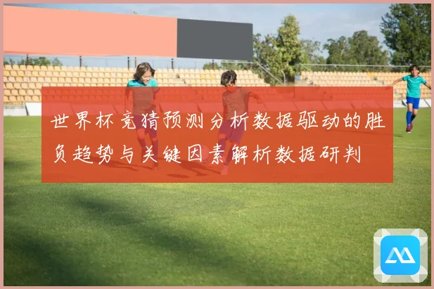 世界杯竞猜预测分析数据驱动的胜负趋势与关键因素解析数据研判