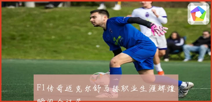 F1传奇迈克尔舒马赫职业生涯辉煌瞬间全记录