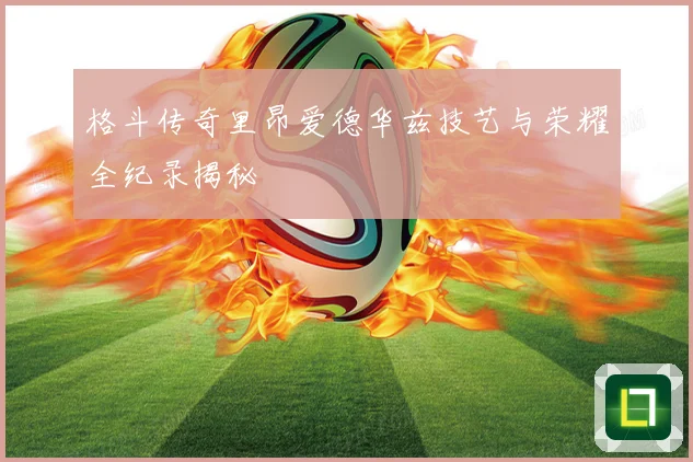 格斗传奇里昂爱德华兹技艺与荣耀全纪录揭秘