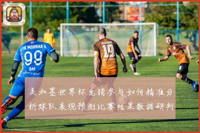 美加墨世界杯竞猜参与如何精准分析球队表现预测比赛结果数据研判
