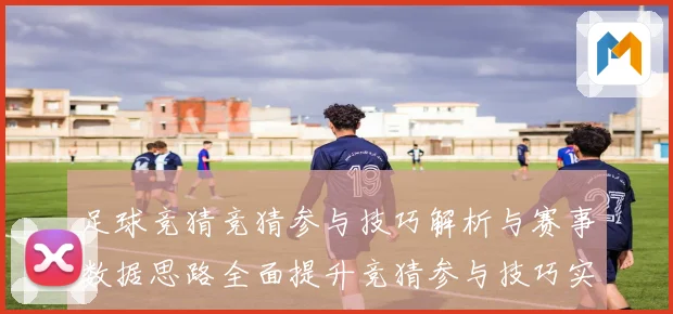 足球竞猜竞猜参与技巧解析与赛事数据思路全面提升竞猜参与技巧实数据研判