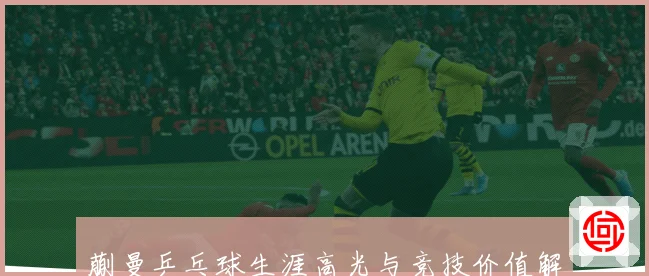 蒯曼乒乓球生涯高光与竞技价值解析