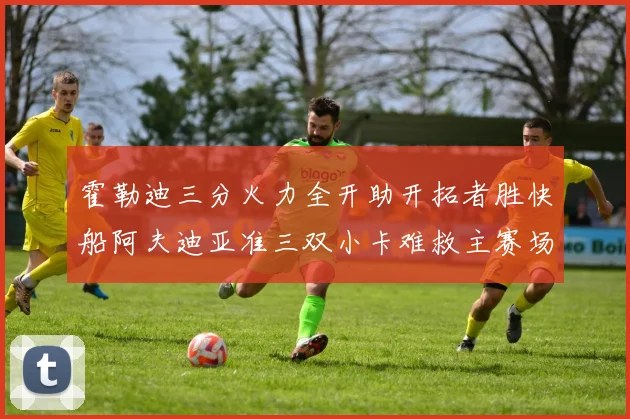 霍勒迪三分火力全开助开拓者胜快船阿夫迪亚准三双小卡难救主赛场复盘
