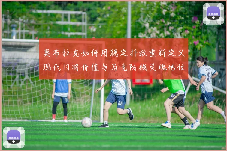 奥布拉克如何用稳定扑救重新定义现代门将价值与马竞防线灵魂地位数据研判