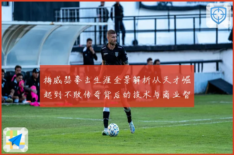 梅威瑟拳击生涯全景解析从天才崛起到不败传奇背后的技术与商业智慧