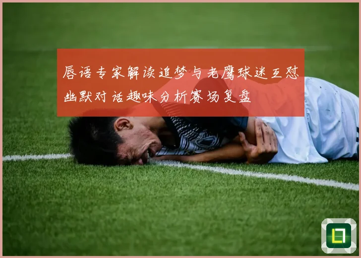 唇语专家解读追梦与老鹰球迷互怼幽默对话趣味分析赛场复盘