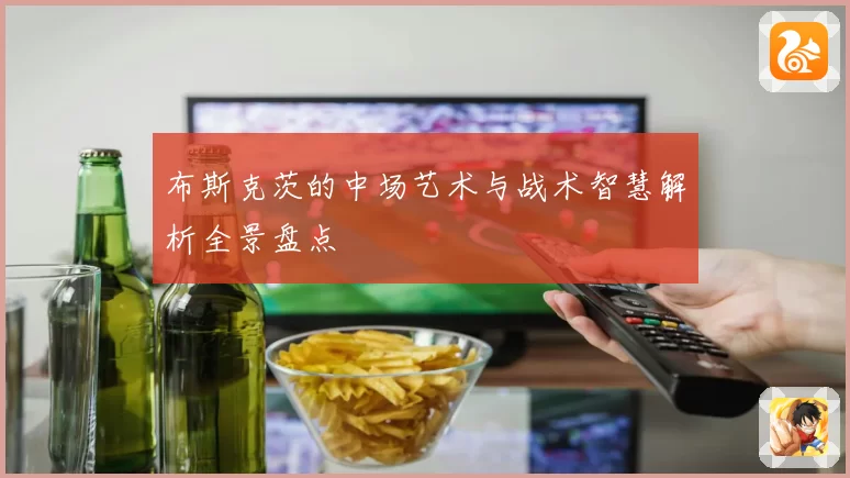 布斯克茨的中场艺术与战术智慧解析全景盘点