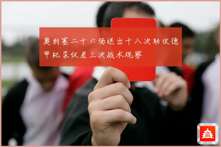 奥利塞二十六场送出十八次助攻德甲纪录仅差三次战术观察
