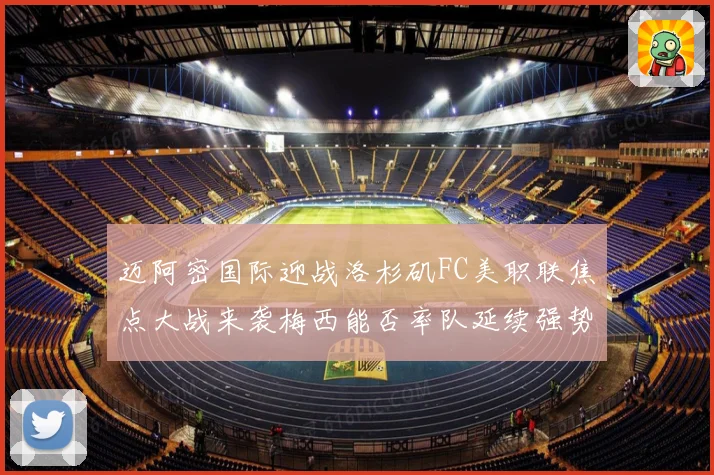 迈阿密国际迎战洛杉矶FC美职联焦点大战来袭梅西能否率队延续强势表现
