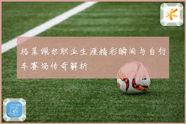 格莱佩尔职业生涯精彩瞬间与自行车赛场传奇解析