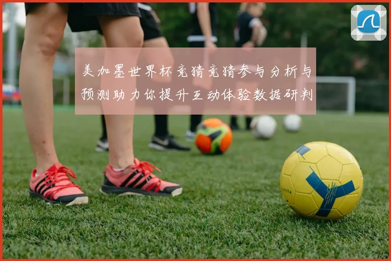 美加墨世界杯竞猜竞猜参与分析与预测助力你提升互动体验数据研判