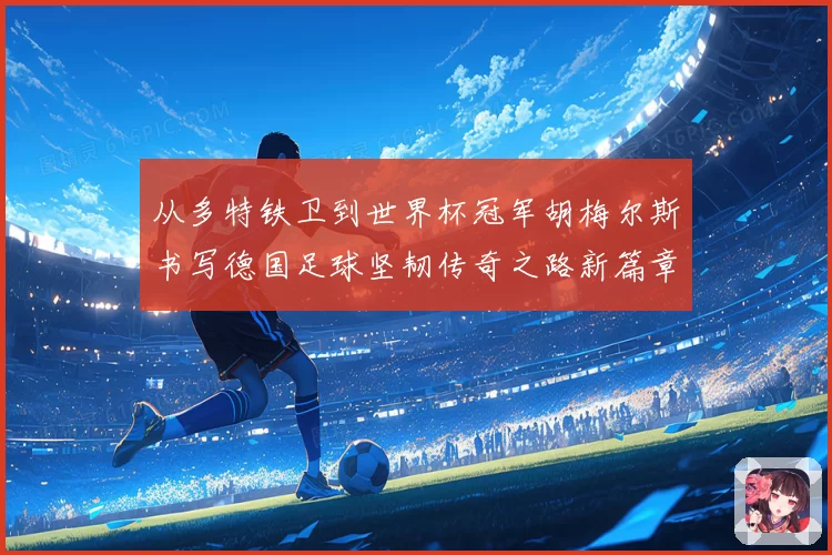 从多特铁卫到世界杯冠军胡梅尔斯书写德国足球坚韧传奇之路新篇章