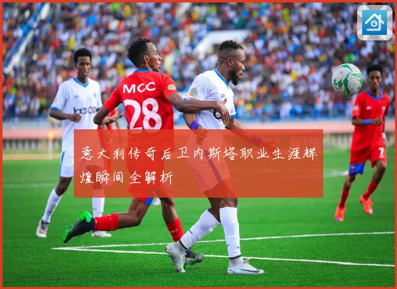 意大利传奇后卫内斯塔职业生涯辉煌瞬间全解析