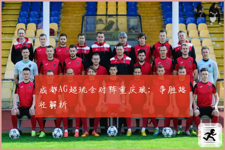 成都AG超玩会对阵重庆狼：争胜路径解析
