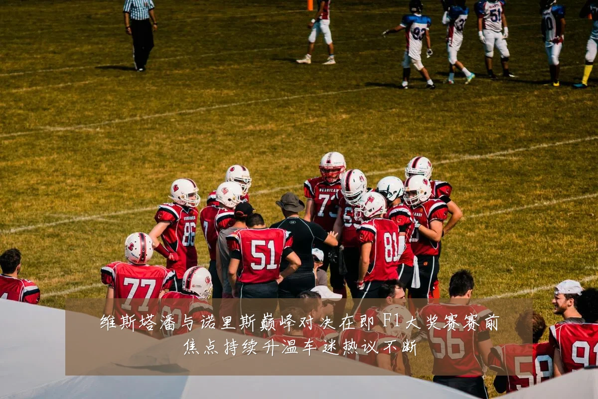 维斯塔潘与诺里斯巅峰对决在即 F1大奖赛赛前焦点持续升温车迷热议不断
