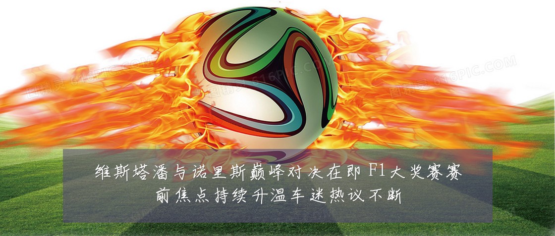维斯塔潘与诺里斯巅峰对决在即 F1大奖赛赛前焦点持续升温车迷热议不断