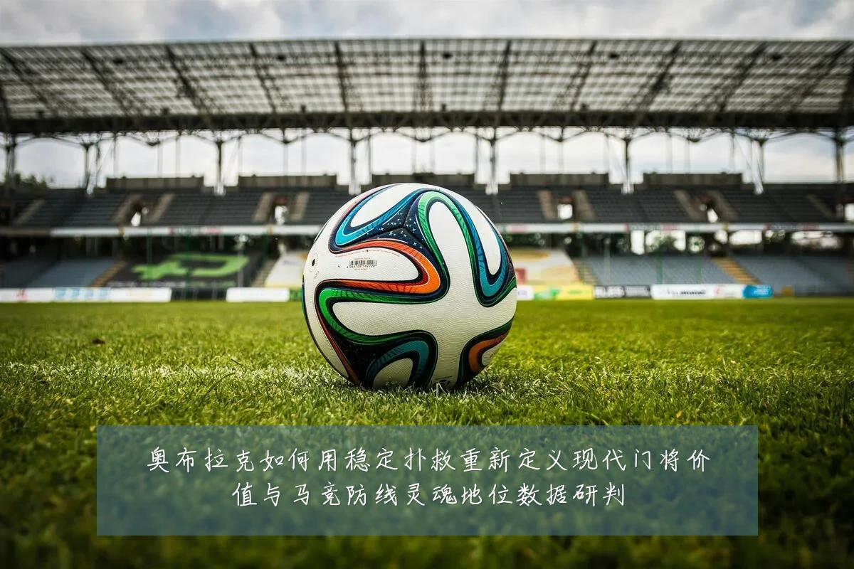 奥布拉克如何用稳定扑救重新定义现代门将价值与马竞防线灵魂地位数据研判