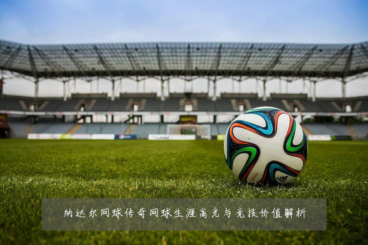 纳达尔网球传奇网球生涯高光与竞技价值解析