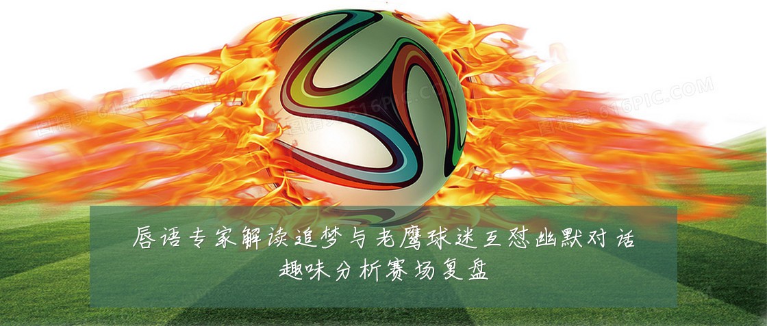 唇语专家解读追梦与老鹰球迷互怼幽默对话趣味分析赛场复盘