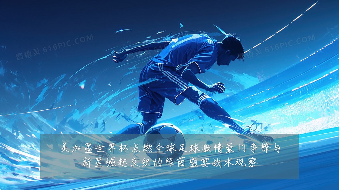 美加墨世界杯点燃全球足球激情豪门争锋与新星崛起交织的绿茵盛宴战术观察