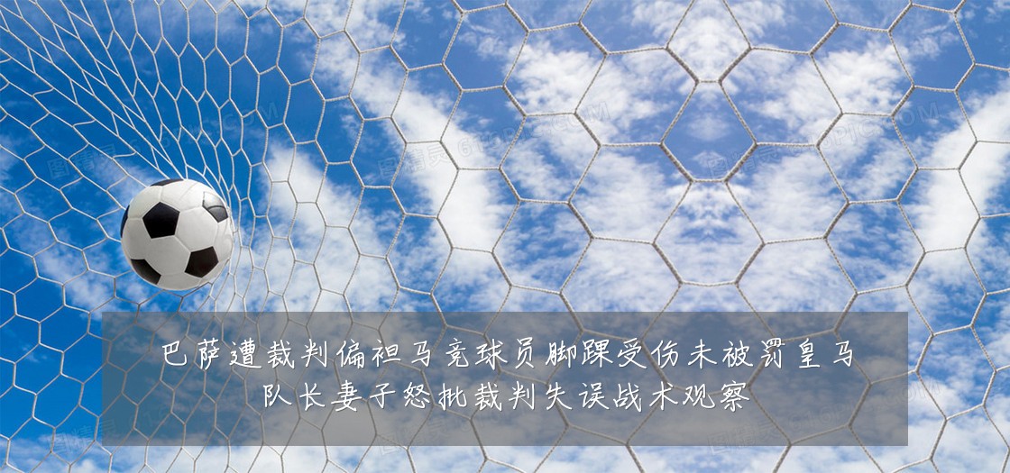 巴萨遭裁判偏袒马竞球员脚踝受伤未被罚皇马队长妻子怒批裁判失误战术观察