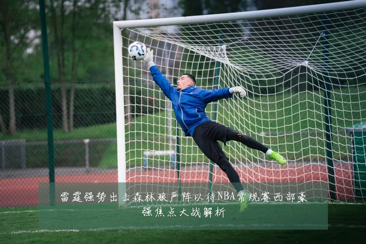 雷霆强势出击森林狼严阵以待NBA常规赛西部豪强焦点大战解析