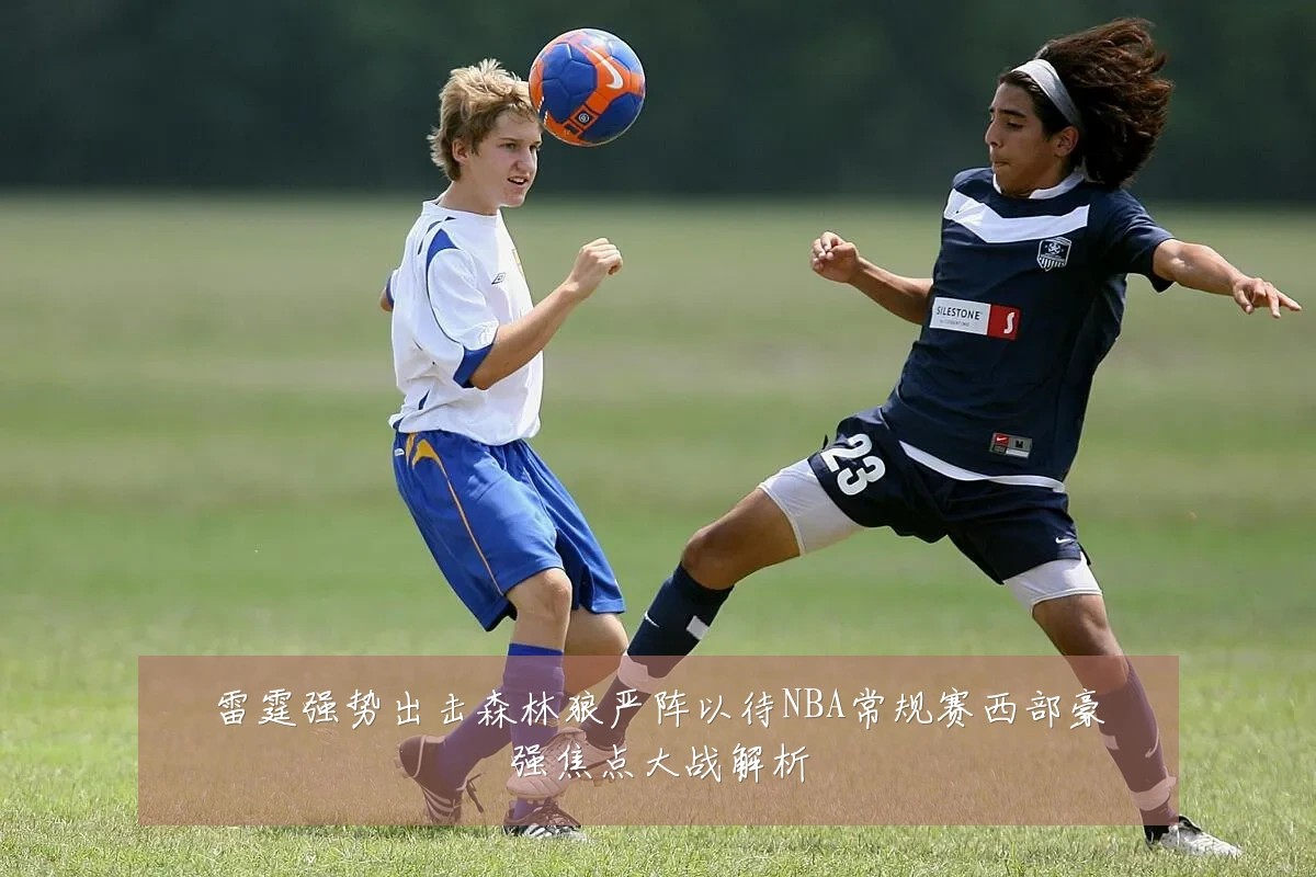 雷霆强势出击森林狼严阵以待NBA常规赛西部豪强焦点大战解析