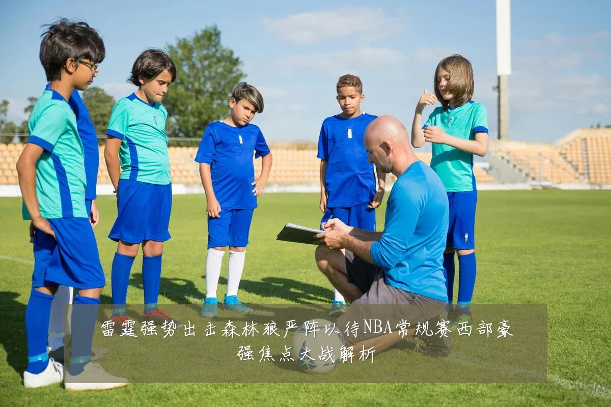 雷霆强势出击森林狼严阵以待NBA常规赛西部豪强焦点大战解析
