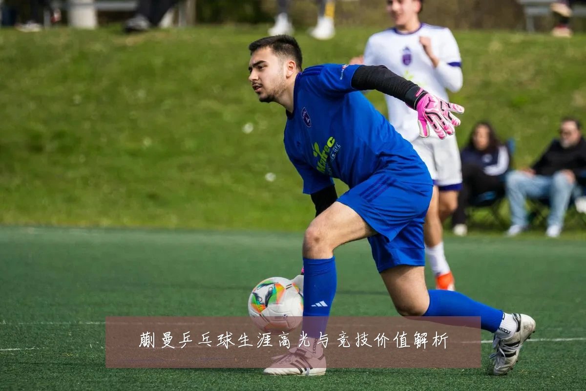蒯曼乒乓球生涯高光与竞技价值解析