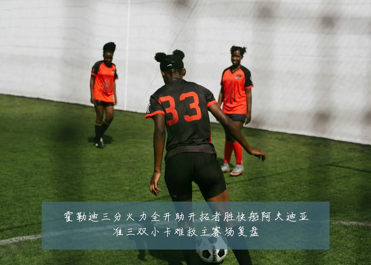霍勒迪三分火力全开助开拓者胜快船阿夫迪亚准三双小卡难救主赛场复盘